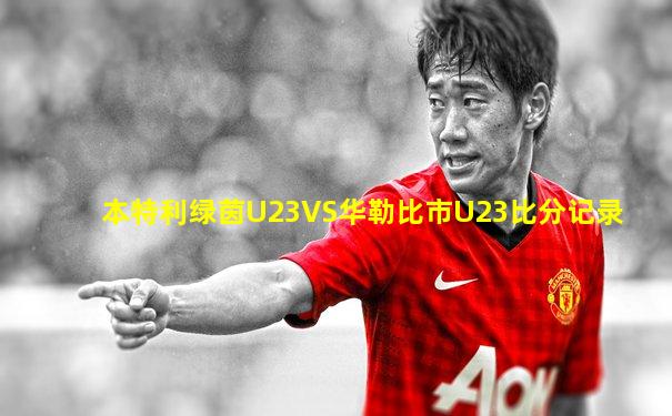 本特利绿茵U23VS华勒比市U23比分记录