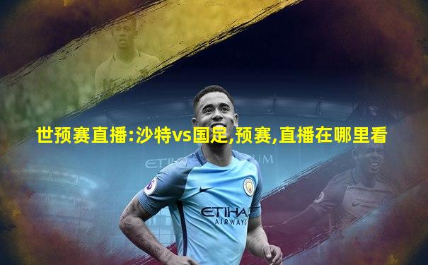 世预赛直播:沙特vs国足,预赛,直播在哪里看