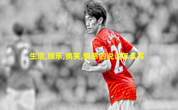 生活,娱乐,搞笑,情感的说说怎么写
