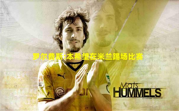 罗尔费斯:本希望在米兰踢场比赛