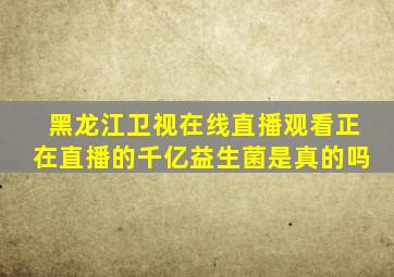 黑龙江卫视在线直播观看正在直播的千亿益生菌是真的吗